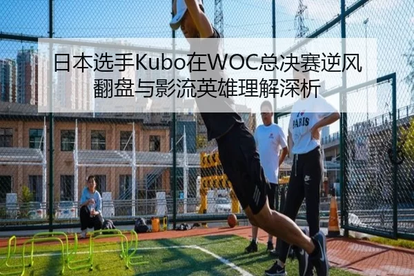 日本选手Kubo在WOC总决赛逆风翻盘与影流英雄理解深析