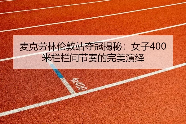 麦克劳林伦敦站夺冠揭秘：女子400米栏栏间节奏的完美演绎