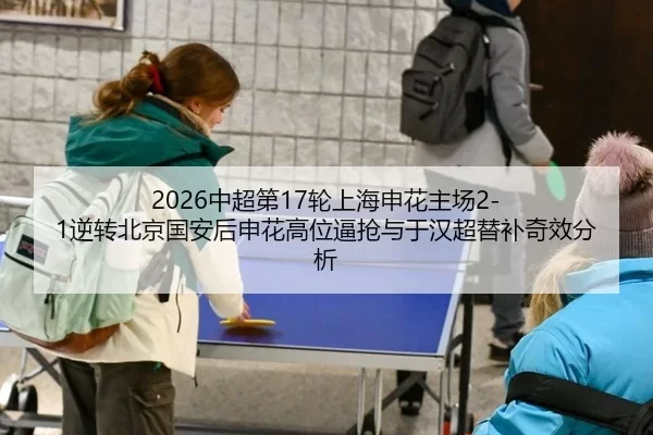 2026中超第17轮上海申花主场2-1逆转北京国安后申花高位逼抢与于汉超替补奇效分析