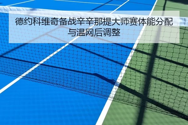 德约科维奇备战辛辛那提大师赛体能分配与温网后调整